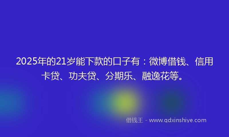 2025年的21岁能下款的口子有：微博借钱、信用卡贷、功夫贷、分期乐、融逸花等。