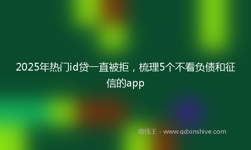 2025年热门id贷一直被拒，梳理5个不看负债和征信的app