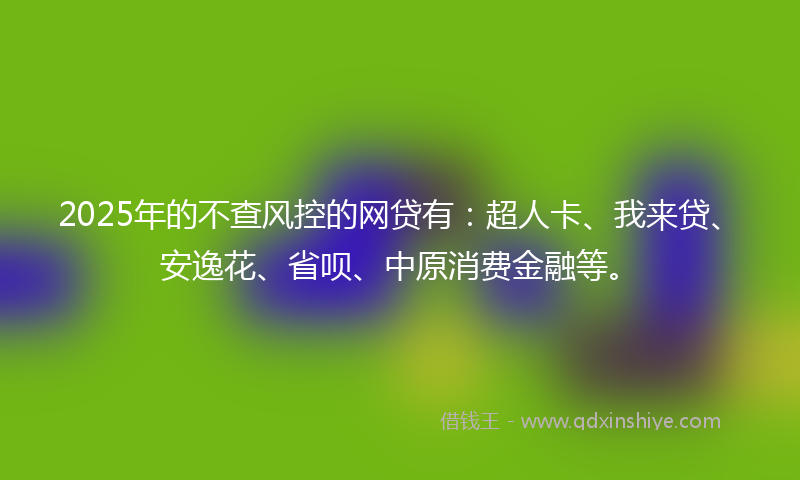2025年的不查风控的网贷有：超人卡、我来贷、安逸花、省呗、中原消费金融等。