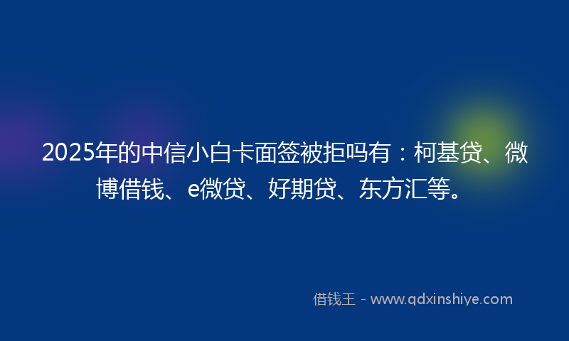 2025年的中信小白卡面签被拒吗有：柯基贷、微博借钱、e微贷、好期贷、东方汇等。