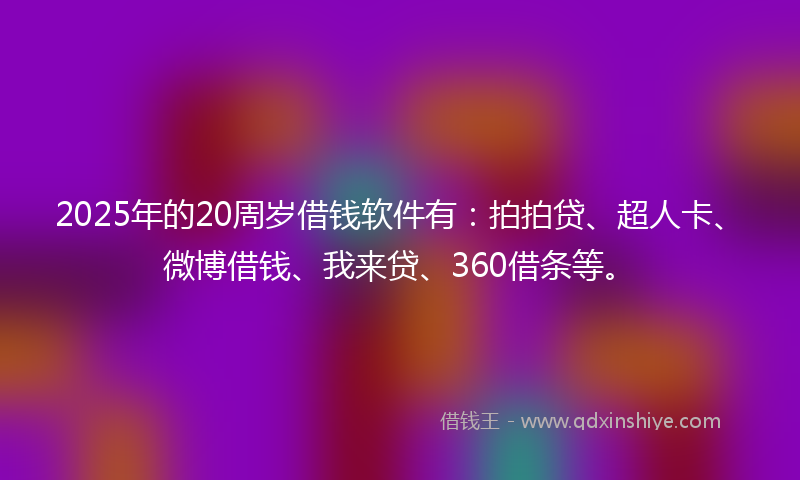2025年的20周岁借钱软件有：拍拍贷、超人卡、微博借钱、我来贷、360借条等。