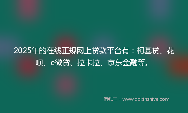 2025年的在线正规网上贷款平台有：柯基贷、花呗、e微贷、拉卡拉、京东金融等。