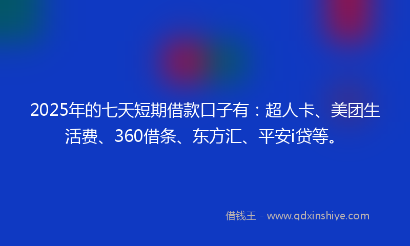 2025年的七天短期借款口子有：超人卡、美团生活费、360借条、东方汇、平安i贷等。
