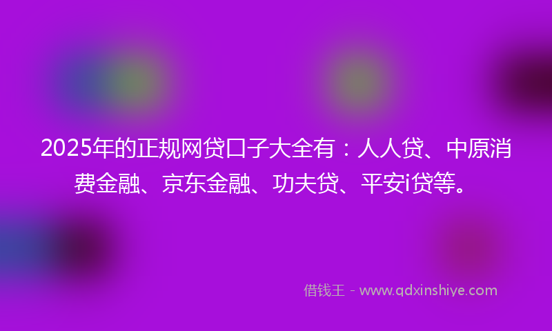 2025年的正规网贷口子大全有：人人贷、中原消费金融、京东金融、功夫贷、平安i贷等。