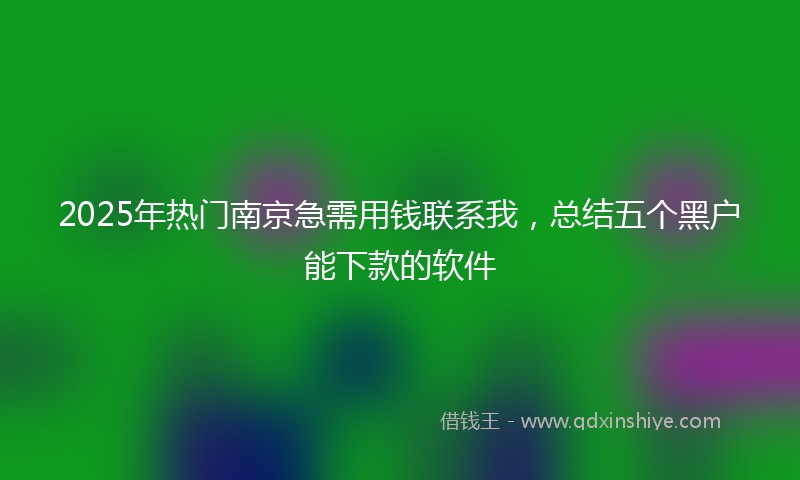 2025年热门南京急需用钱联系我，总结五个黑户能下款的软件