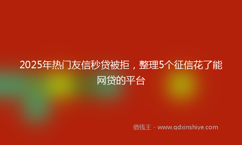 2025年热门友信秒贷被拒，整理5个征信花了能网贷的平台