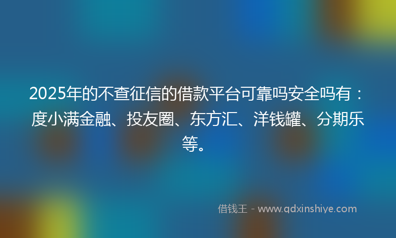 2025年的不查征信的借款平台可靠吗安全吗有：度小满金融、投友圈、东方汇、洋钱罐、分期乐等。