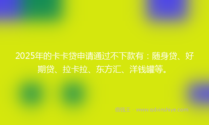 2025年的卡卡贷申请通过不下款有：随身贷、好期贷、拉卡拉、东方汇、洋钱罐等。