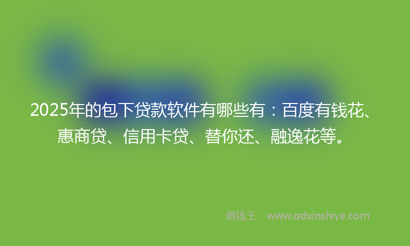 2025年的包下贷款软件有哪些有：百度有钱花、惠商贷、信用卡贷、替你还、融逸花等。