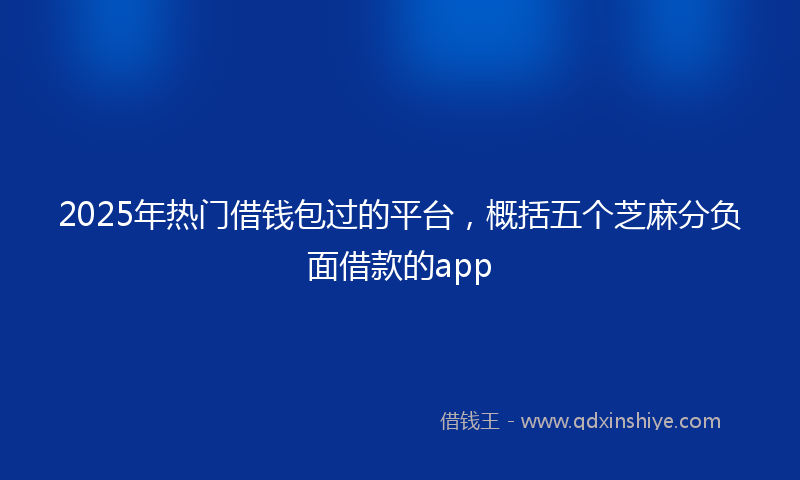 2025年热门借钱包过的平台，概括五个芝麻分负面借款的app