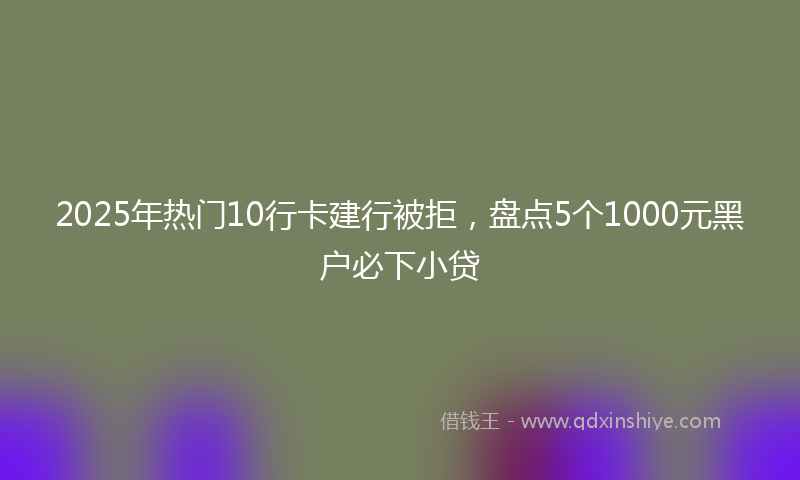 2025年热门10行卡建行被拒，盘点5个1000元黑户必下小贷