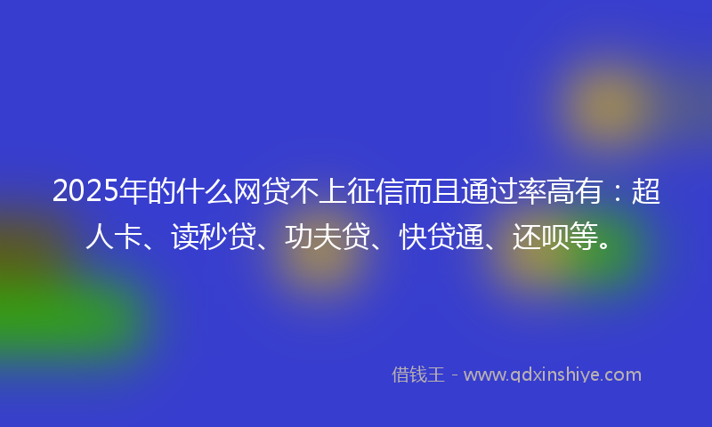 2025年的什么网贷不上征信而且通过率高有：超人卡、读秒贷、功夫贷、快贷通、还呗等。