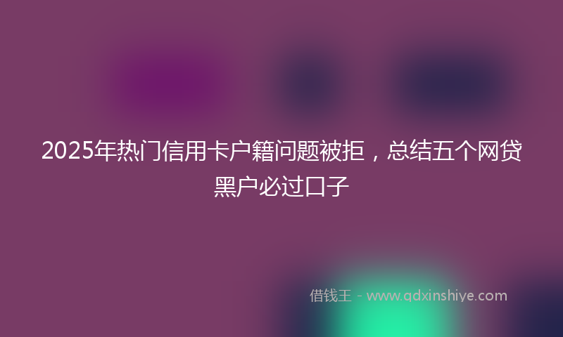 2025年热门信用卡户籍问题被拒，总结五个网贷黑户必过口子