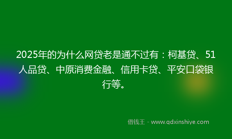 2025年的为什么网贷老是通不过有：柯基贷、51人品贷、中原消费金融、信用卡贷、平安口袋银行等。
