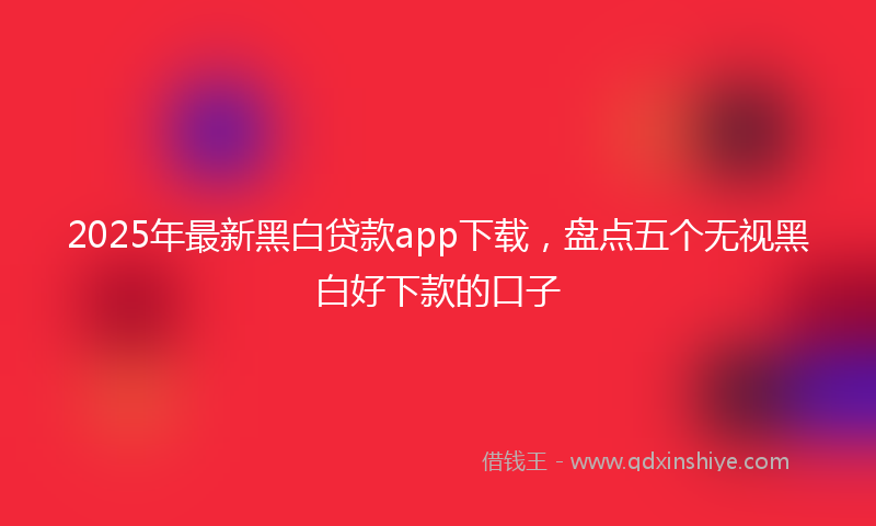 2025年最新黑白贷款app下载，盘点五个无视黑白好下款的口子