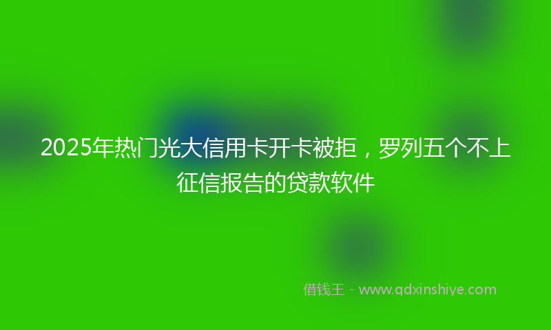 2025年热门光大信用卡开卡被拒，罗列五个不上征信报告的贷款软件