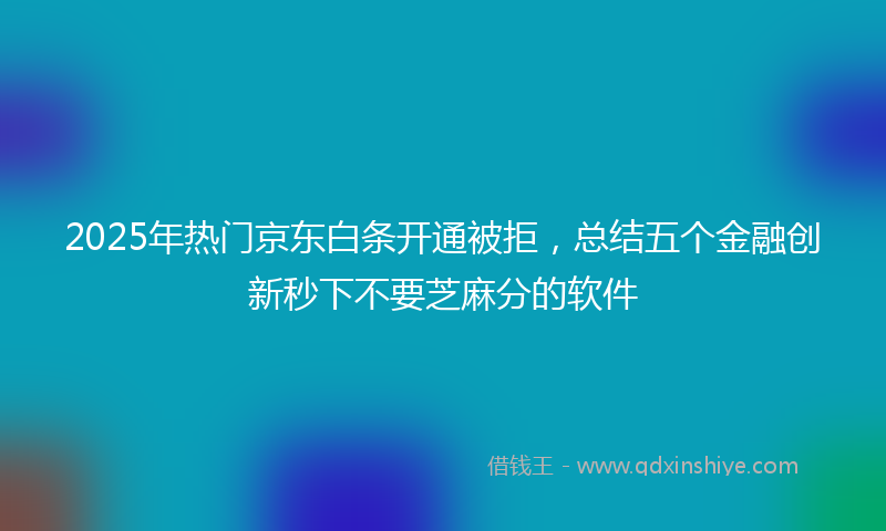 2025年热门京东白条开通被拒，总结五个金融创新秒下不要芝麻分的软件