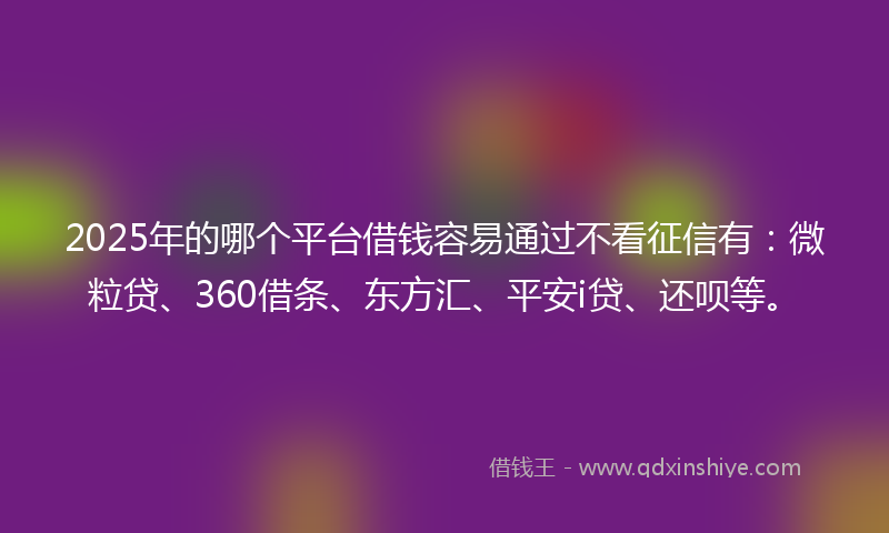2025年的哪个平台借钱容易通过不看征信有：微粒贷、360借条、东方汇、平安i贷、还呗等。