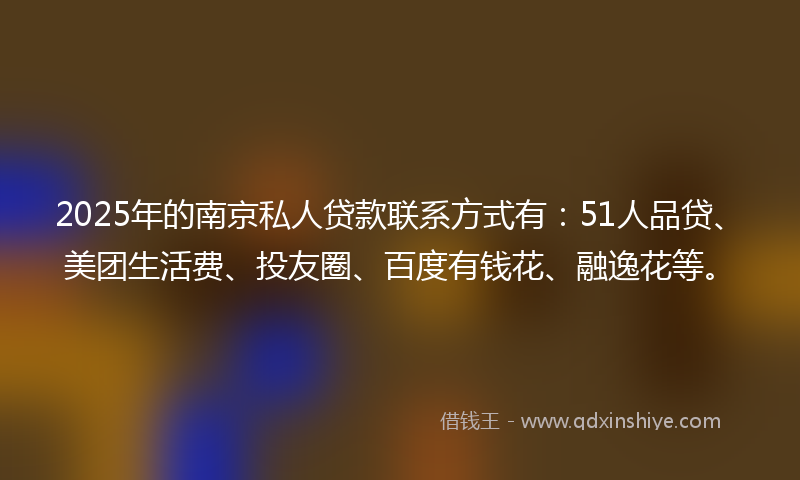 2025年的南京私人贷款联系方式有：51人品贷、美团生活费、投友圈、百度有钱花、融逸花等。