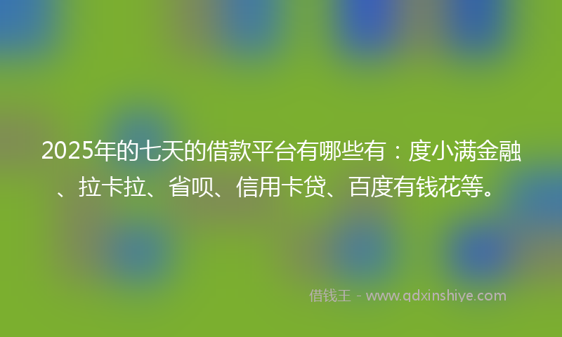 2025年的七天的借款平台有哪些有：度小满金融、拉卡拉、省呗、信用卡贷、百度有钱花等。