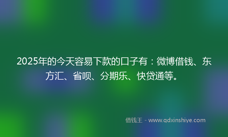 2025年的今天容易下款的口子有：微博借钱、东方汇、省呗、分期乐、快贷通等。