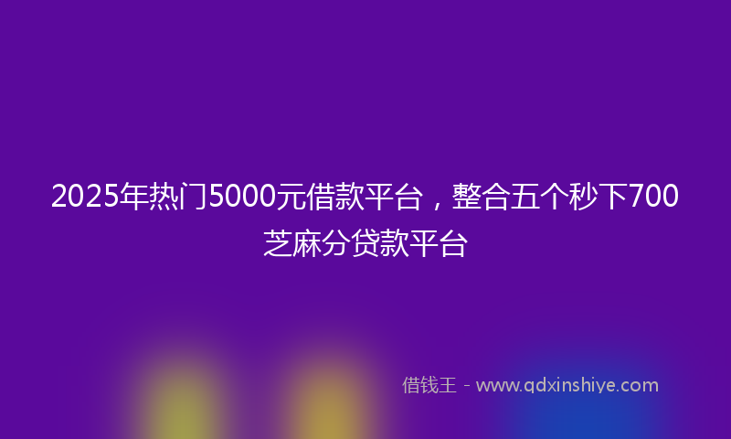 2025年热门5000元借款平台，整合五个秒下700芝麻分贷款平台