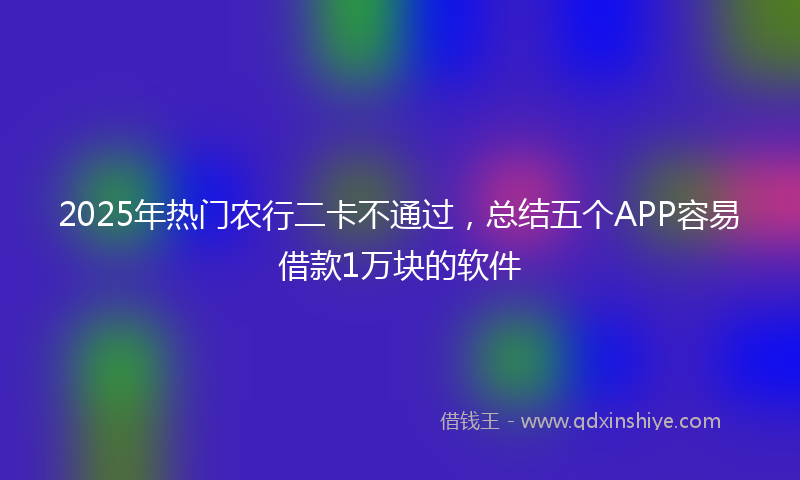 2025年热门农行二卡不通过，总结五个APP容易借款1万块的软件