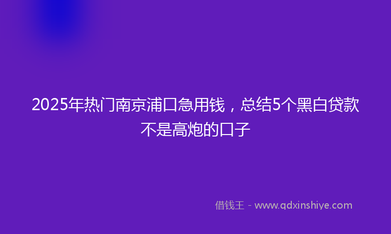 2025年热门南京浦口急用钱，总结5个黑白贷款不是高炮的口子