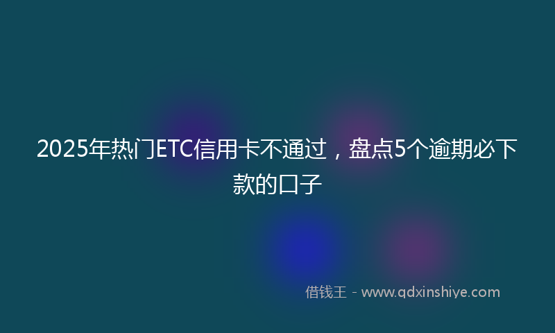 2025年热门ETC信用卡不通过，盘点5个逾期必下款的口子