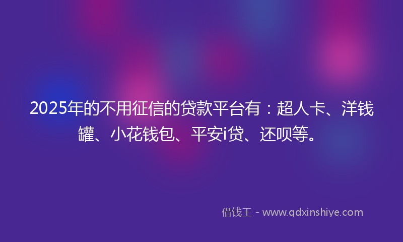 2025年的不用征信的贷款平台有：超人卡、洋钱罐、小花钱包、平安i贷、还呗等。