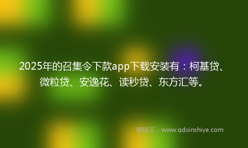 2025年的召集令下款app下载安装有：柯基贷、微粒贷、安逸花、读秒贷、东方汇等。