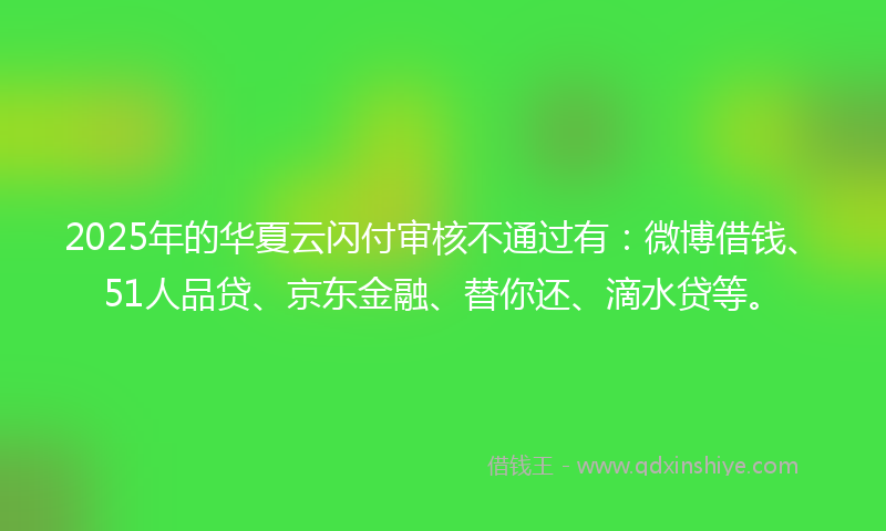 2025年的华夏云闪付审核不通过有：微博借钱、51人品贷、京东金融、替你还、滴水贷等。