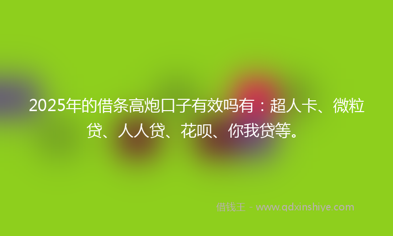 2025年的借条高炮口子有效吗有：超人卡、微粒贷、人人贷、花呗、你我贷等。
