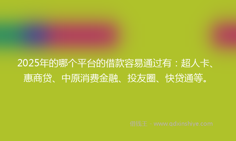 2025年的哪个平台的借款容易通过有：超人卡、惠商贷、中原消费金融、投友圈、快贷通等。