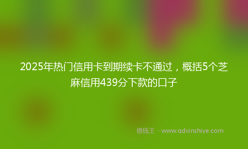 2025年热门信用卡到期续卡不通过，概括5个芝麻信用439分下款的口子