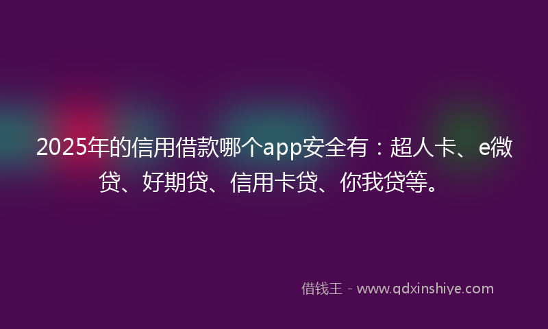 2025年的信用借款哪个app安全有：超人卡、e微贷、好期贷、信用卡贷、你我贷等。