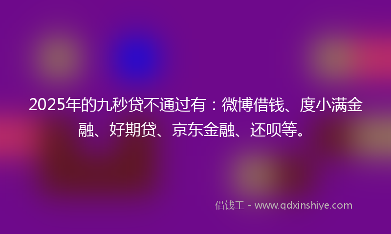 2025年的九秒贷不通过有：微博借钱、度小满金融、好期贷、京东金融、还呗等。