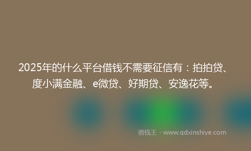2025年的什么平台借钱不需要征信有：拍拍贷、度小满金融、e微贷、好期贷、安逸花等。