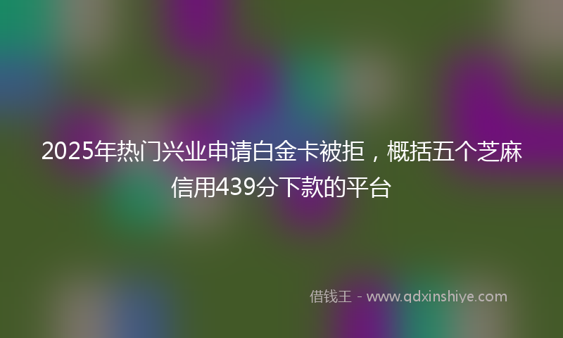 2025年热门兴业申请白金卡被拒，概括五个芝麻信用439分下款的平台