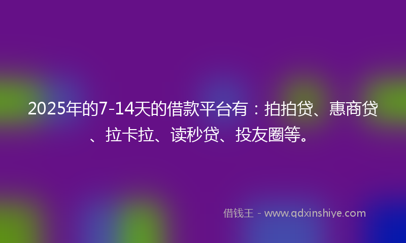 2025年的7-14天的借款平台有：拍拍贷、惠商贷、拉卡拉、读秒贷、投友圈等。