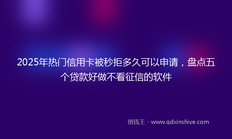 2025年热门信用卡被秒拒多久可以申请，盘点五个贷款好做不看征信的软件