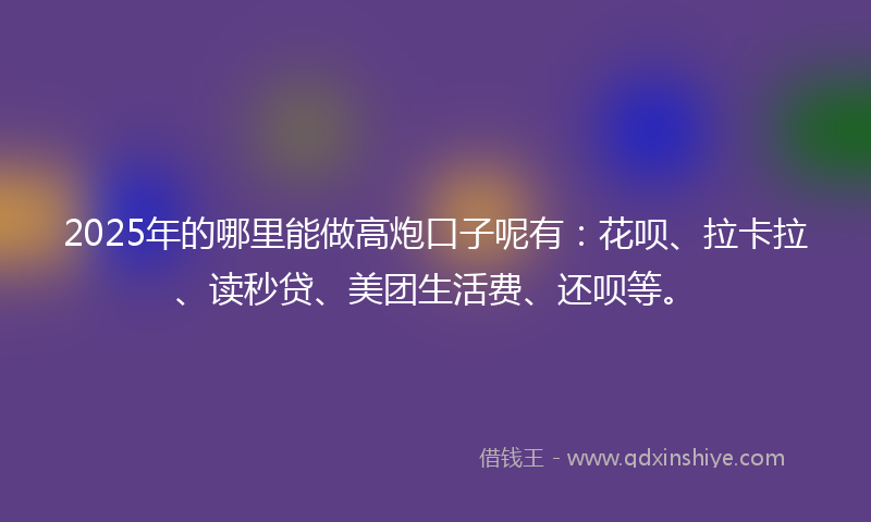 2025年的哪里能做高炮口子呢有：花呗、拉卡拉、读秒贷、美团生活费、还呗等。