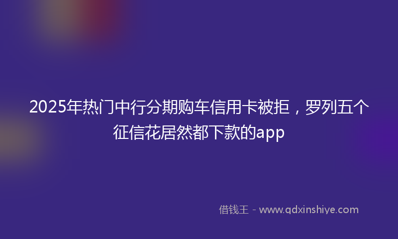 2025年热门中行分期购车信用卡被拒，罗列五个征信花居然都下款的app