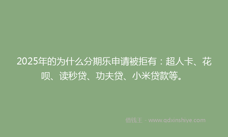 2025年的为什么分期乐申请被拒有：超人卡、花呗、读秒贷、功夫贷、小米贷款等。
