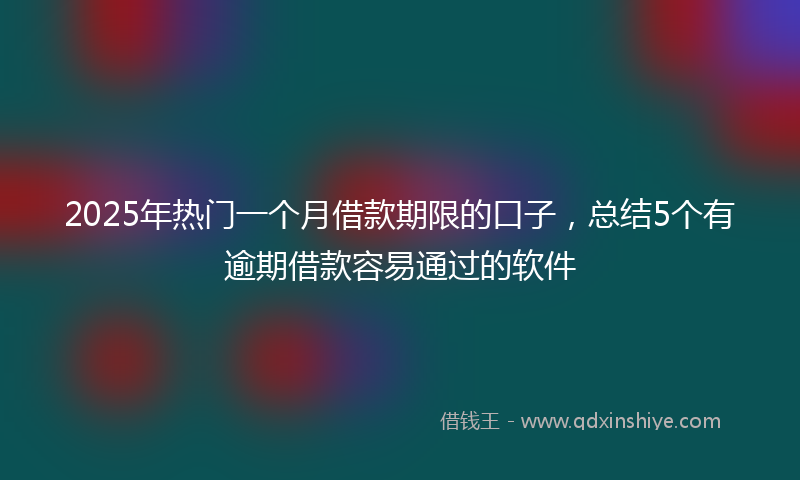 2025年热门一个月借款期限的口子，总结5个有逾期借款容易通过的软件