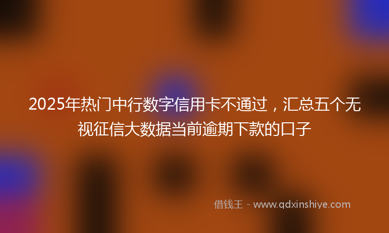 2025年热门中行数字信用卡不通过，汇总五个无视征信大数据当前逾期下款的口子