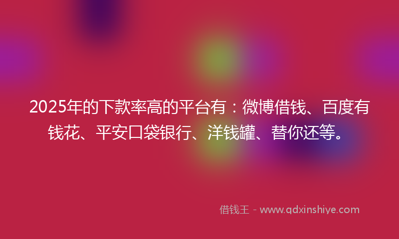 2025年的下款率高的平台有：微博借钱、百度有钱花、平安口袋银行、洋钱罐、替你还等。
