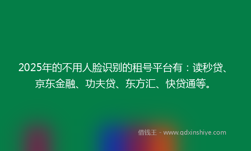 2025年的不用人脸识别的租号平台有：读秒贷、京东金融、功夫贷、东方汇、快贷通等。