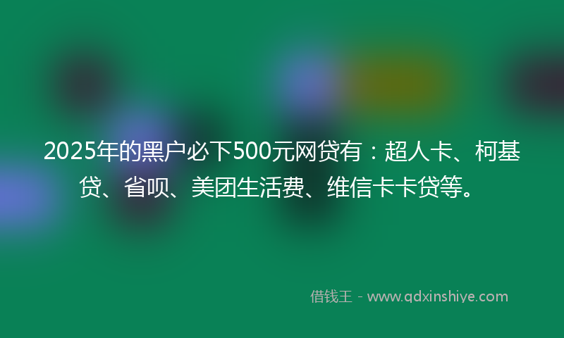 2025年的黑户必下500元网贷有：超人卡、柯基贷、省呗、美团生活费、维信卡卡贷等。