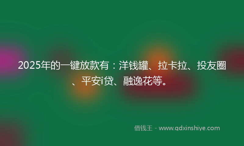 2025年的一键放款有：洋钱罐、拉卡拉、投友圈、平安i贷、融逸花等。